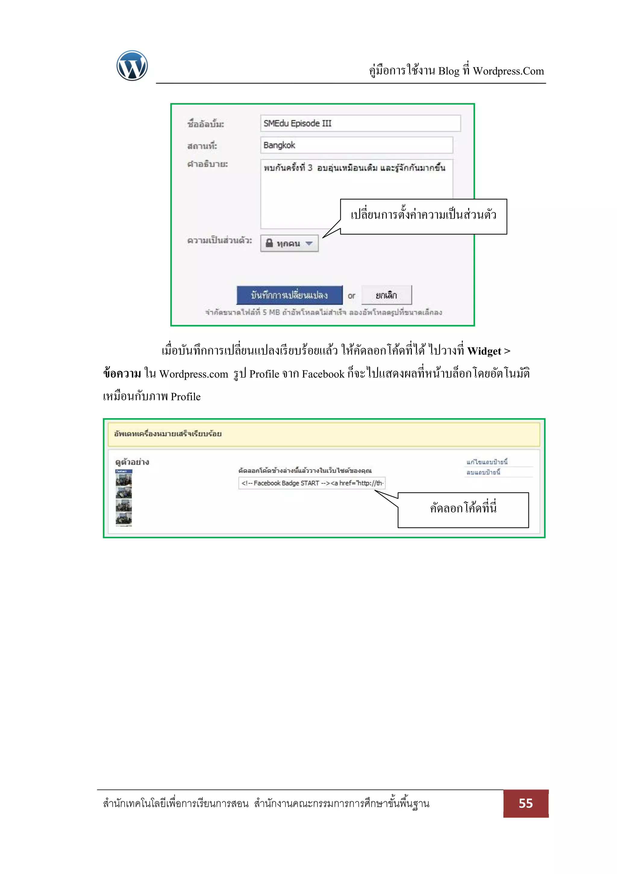คู่มือการใช้งาน Blog ที่ Wordpress.Com
สานักเทคโนโลยีเพื่อการเรียนการสอน สานักงานคณะกรรมการการศึกษาขั้นพื้นฐาน 55
เมื่อบันทึกการเปลี่ยนแปลงเรียบร้อยแล้ว ให้คัดลอกโค้ดที่ได้ไปวางที่ Widget >
ข้อความ ใน Wordpress.com รูป Profile จาก Facebookก็จะไปแสดงผลที่หน้าบล็อกโดยอัตโนมัติ
เหมือนกับภาพ Profile
เปลี่ยนการตั้งค่าความเป็นส่วนตัว
คัดลอกโค้ดที่นี่
 