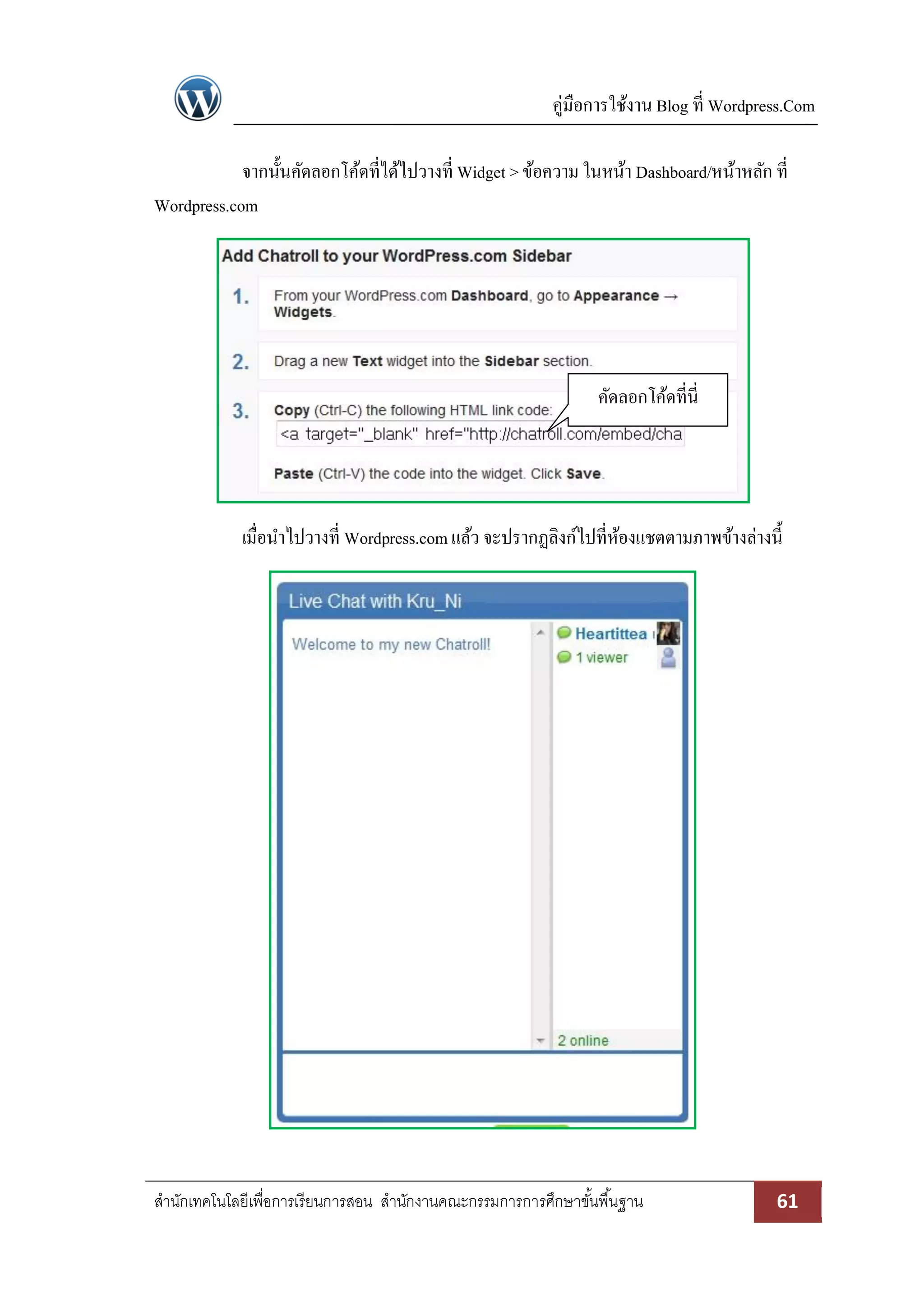 คู่มือการใช้งาน Blog ที่ Wordpress.Com
สานักเทคโนโลยีเพื่อการเรียนการสอน สานักงานคณะกรรมการการศึกษาขั้นพื้นฐาน 61
จากนั้นคัดลอกโค้ดที่ได้ไปวางที่ Widget > ข้อความ ในหน้า Dashboard/หน้าหลัก ที่
Wordpress.com
เมื่อนาไปวางที่ Wordpress.comแล้ว จะปรากฏลิงก์ไปที่ห้องแชตตามภาพข้างล่างนี้
คัดลอกโค้ดที่นี่
 