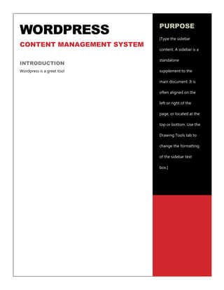 1
WORDPRESS
CONTENT MANAGEMENT SYSTEM
INTRODUCTION
Wordpress is a great tool
PURPOSE
[Type the sidebar
content. A sidebar is a
standalone
supplement to the
main document. It is
often aligned on the
left or right of the
page, or located at the
top or bottom. Use the
Drawing Tools tab to
change the formatting
of the sidebar text
box.]
 