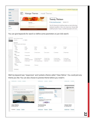 22
You can give keywords for search or define some parameters or just click search.
Well my keyword was “responsive” and I picked a theme called “Clean Retina”. You could pick any
theme you like. You can also choose to preview theme before you install it.
 