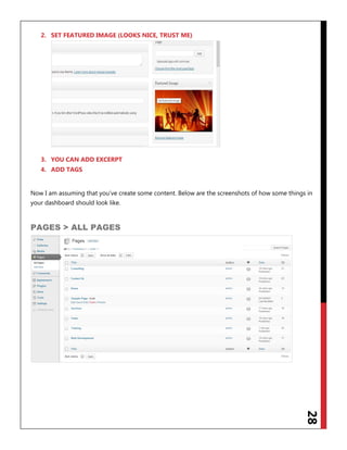 28
2. SET FEATURED IMAGE (LOOKS NICE, TRUST ME)
3. YOU CAN ADD EXCERPT
4. ADD TAGS
Now I am assuming that you‟ve create some content. Below are the screenshots of how some things in
your dashboard should look like.
PAGES > ALL PAGES
 