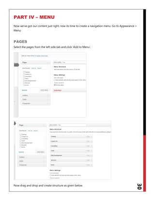 30
PART IV – MENU
Now we‟ve got our content just right, now its time to create a navigation menu. Go to Appearance >
Menu
PAGES
Select the pages from the left side tab and click „Add to Menu‟.
Now drag and drop and create structure as given below.
 