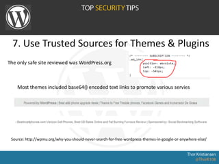 7. Use Trusted Sources for Themes & Plugins
Source: http://wpmu.org/why-you-should-never-search-for-free-wordpress-themes-in-google-or-anywhere-else/
The only safe site reviewed was WordPress.org
Most themes included base64() encoded text links to promote various servies
 