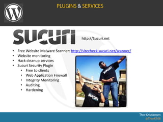 • Free Website Malware Scanner: http://sitecheck.sucuri.net/scanner/
• Website monitoring
• Hack cleanup services
• Sucuri Security Plugin
• Free to clients
• Web Application Firewall
• Integrity Monitoring
• Auditing
• Hardening
http://Sucuri.net
 