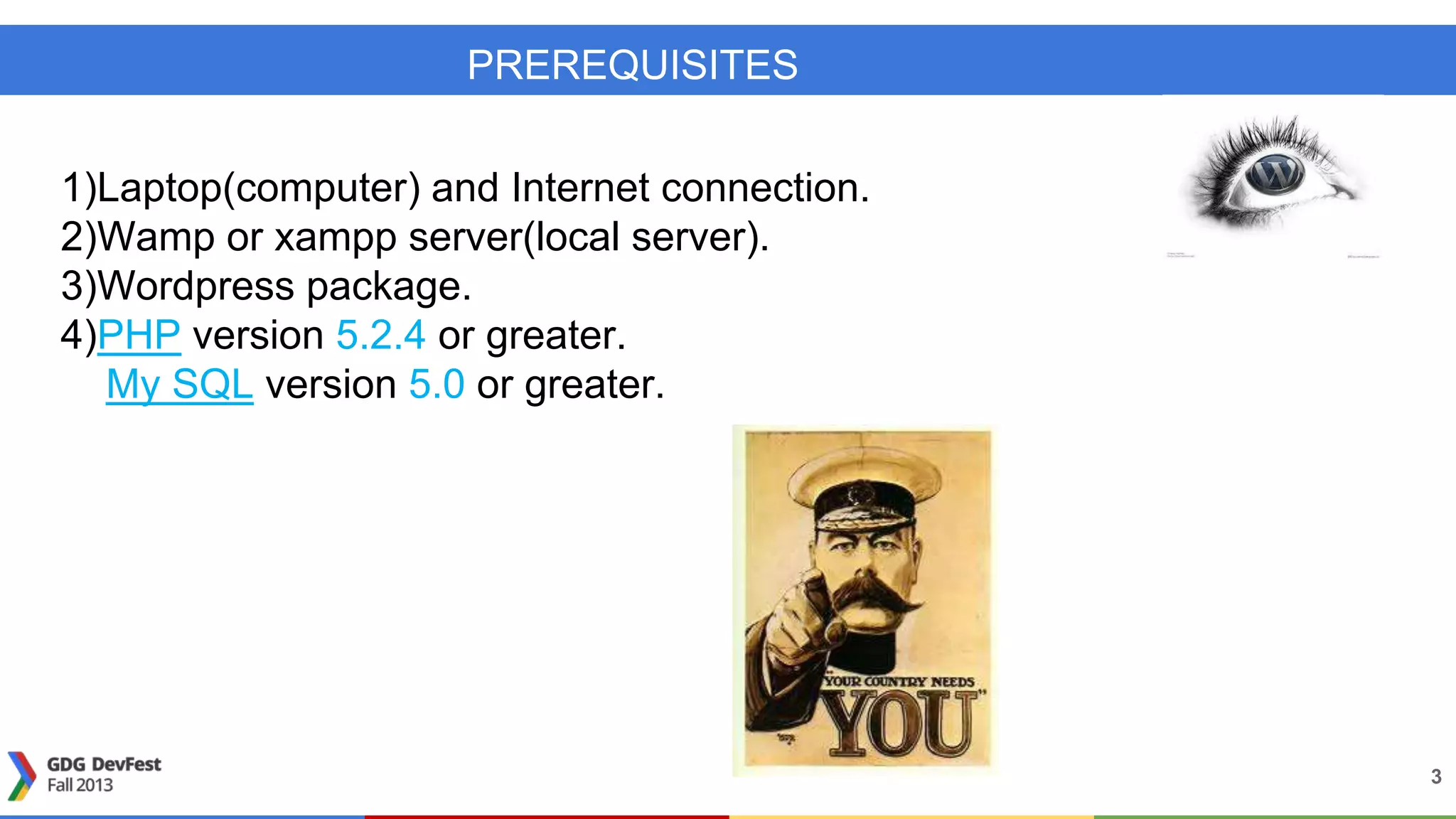 PREREQUISITES
1)Laptop(computer) and Internet connection.
2)Wamp or xampp server(local server).
3)Wordpress package.
4)PHP version 5.2.4 or greater.
My SQL version 5.0 or greater.
3
 
