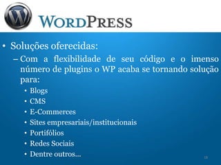 • Soluções oferecidas:
– Com a flexibilidade de seu código e o imenso
número de plugins o WP acaba se tornando solução
para:
• Blogs
• CMS
• E-Commerces
• Sites empresariais/institucionais
• Portifólios
• Redes Sociais
• Dentre outros... 18
 