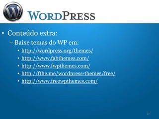 • Conteúdo extra:
– Baixe temas do WP em:
• http://wordpress.org/themes/
• http://www.fabthemes.com/
• http://www.fwpthemes.com/
• http://fthe.me/wordpress-themes/free/
• http://www.freewpthemes.com/
23
 
