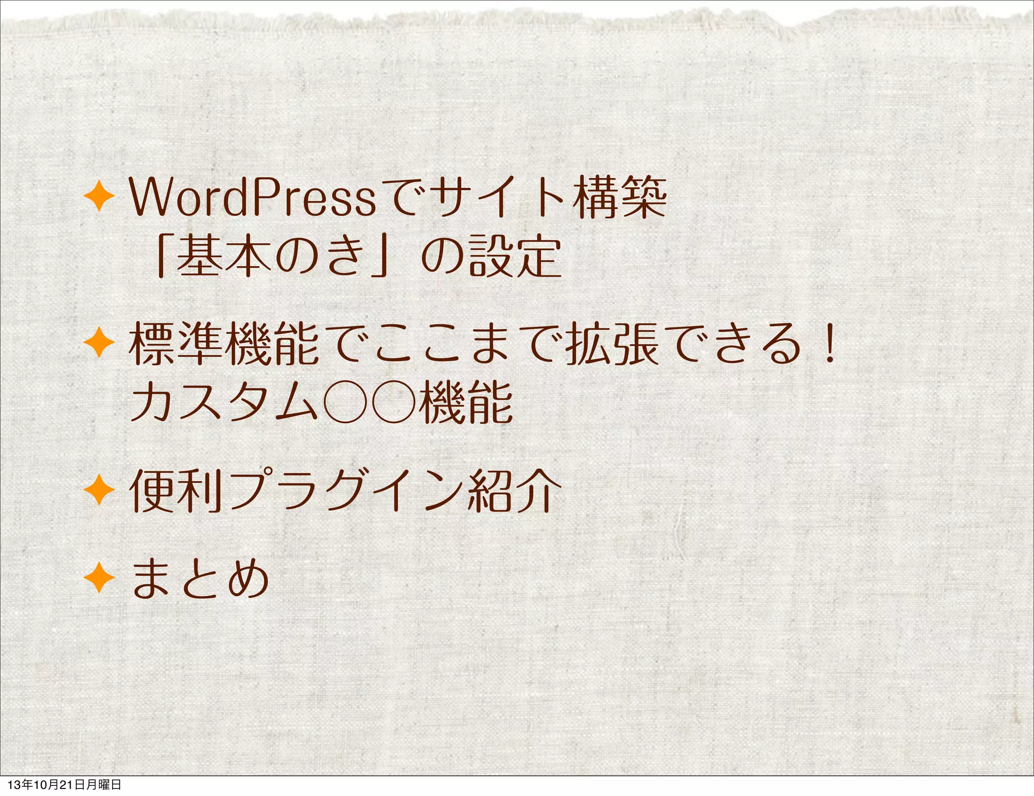 ✦ WordPressでサイト構築

「基本のき」の設定
✦ 標準機能でここまで拡張できる！

カスタム○○機能
✦ 便利プラグイン紹介
✦ まとめ

13年10月21日月曜日

 