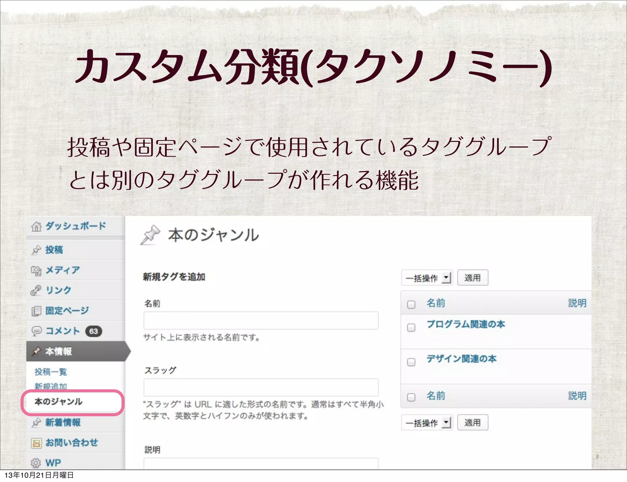 カスタム分類(タクソノミー)
投稿や固定ページで使用されているタググループ
とは別のタググループが作れる機能

13年10月21日月曜日

 
