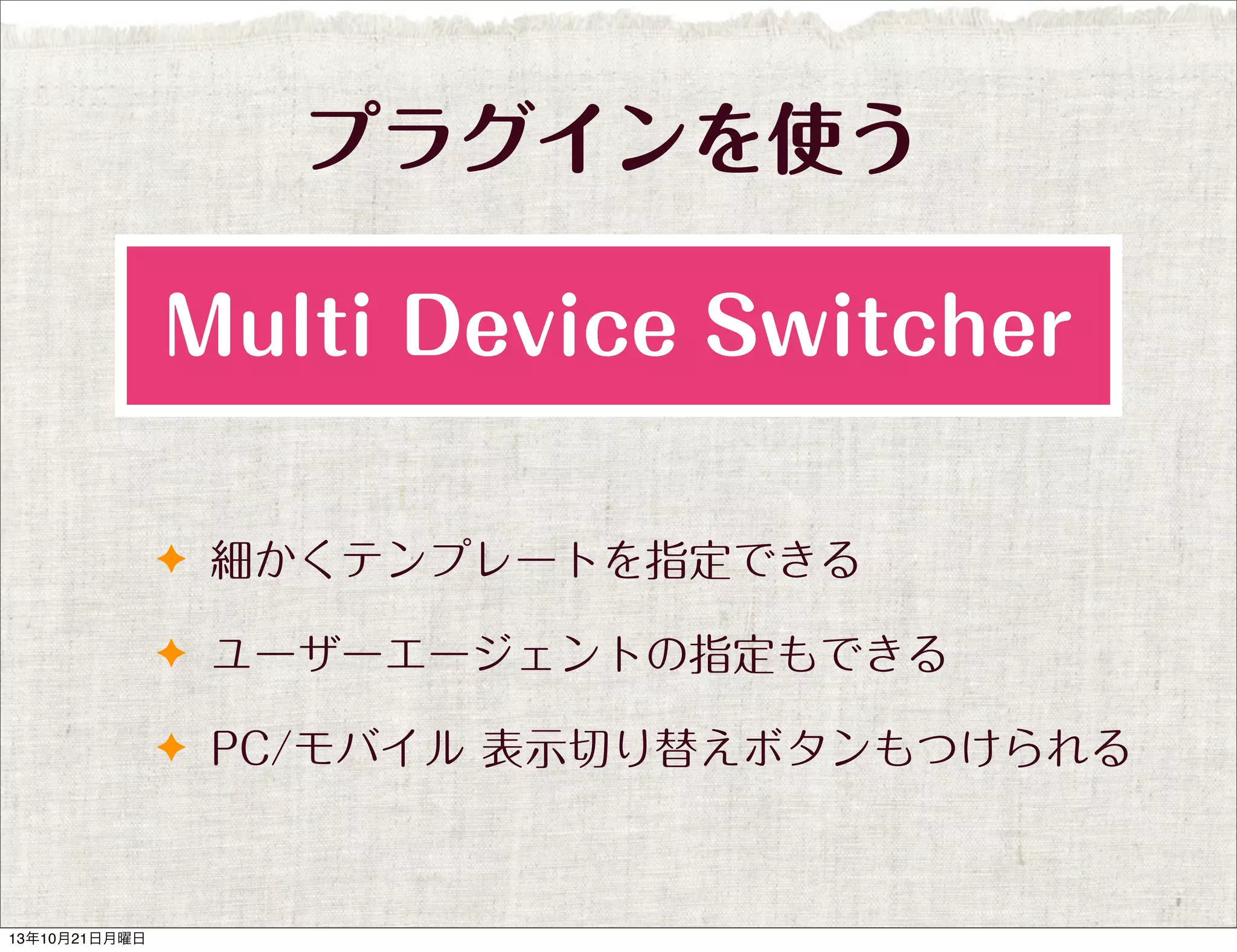 プラグインを使う
Multi Device Switcher
✦ 細かくテンプレートを指定できる
✦ ユーザーエージェントの指定もできる
✦ PC/モバイル 表示切り替えボタンもつけられる

13年10月21日月曜日

 