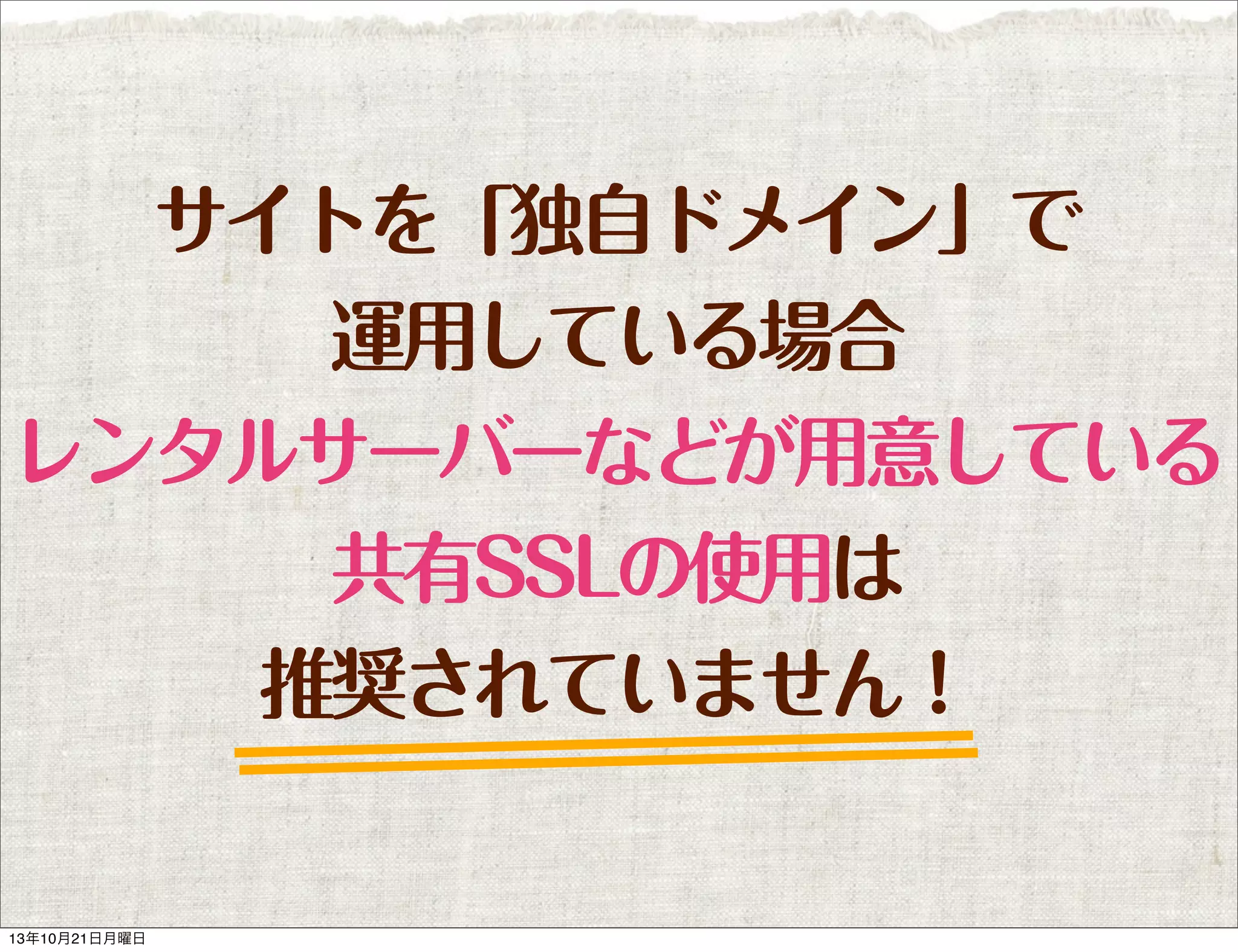 サイトを「独自ドメイン」で
運用している場合
レンタルサーバーなどが用意している
共有SSLの使用は
推奨されていません！

13年10月21日月曜日

 