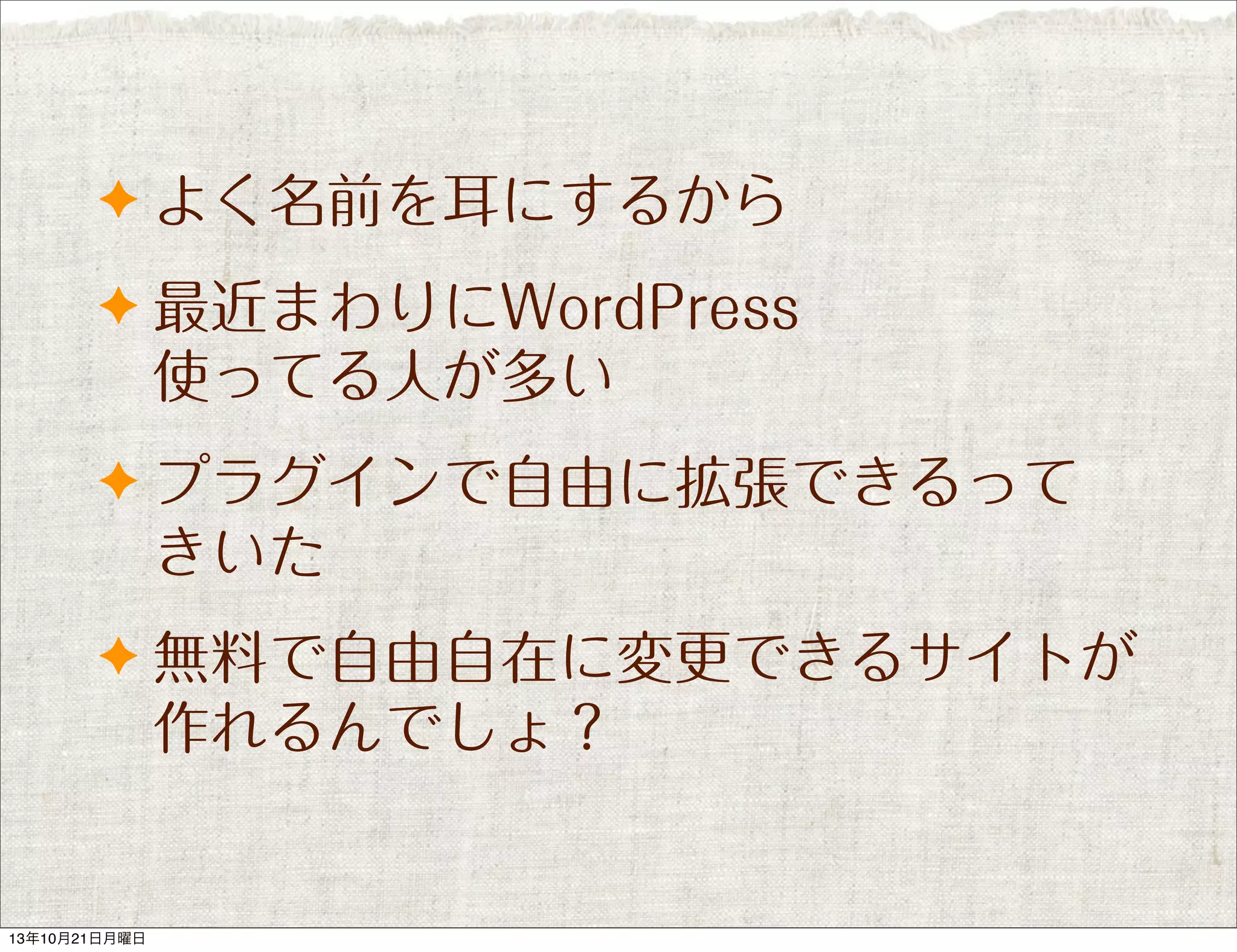 ✦ よく名前を耳にするから
✦ 最近まわりにWordPress

使ってる人が多い
✦ プラグインで自由に拡張できるって

きいた
✦ 無料で自由自在に変更できるサイトが

作れるんでしょ？

13年10月21日月曜日

 