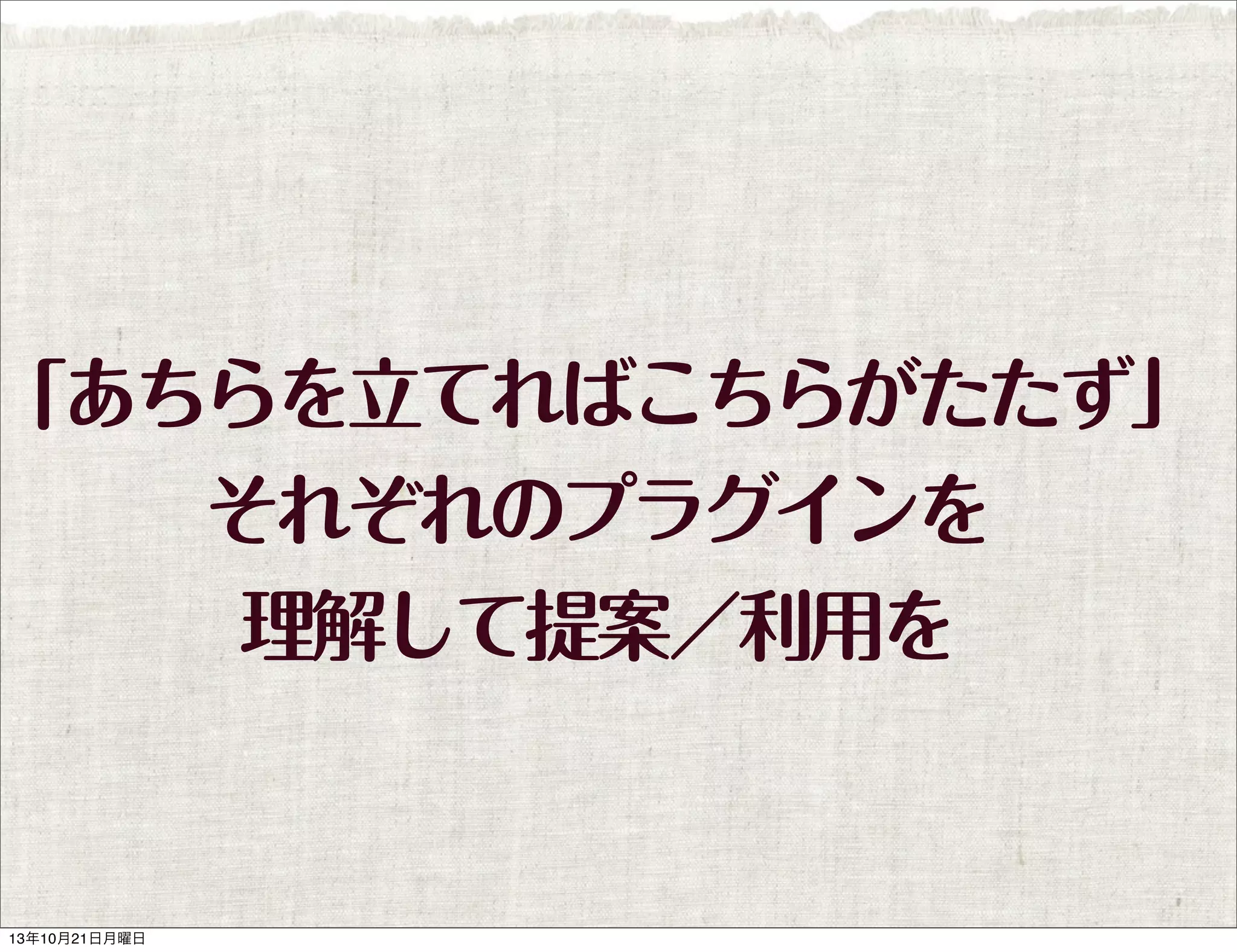 「あちらを立てればこちらがたたず」
それぞれのプラグインを
理解して提案／利用を

13年10月21日月曜日

 