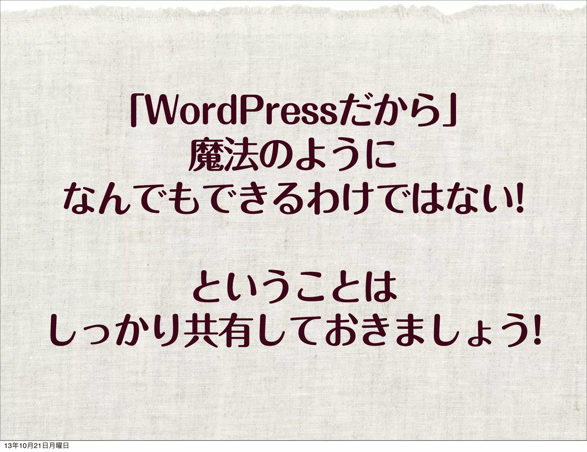 「WordPressだから」
魔法のように
なんでもできるわけではない!
ということは
しっかり共有しておきましょう!

13年10月21日月曜日

 
