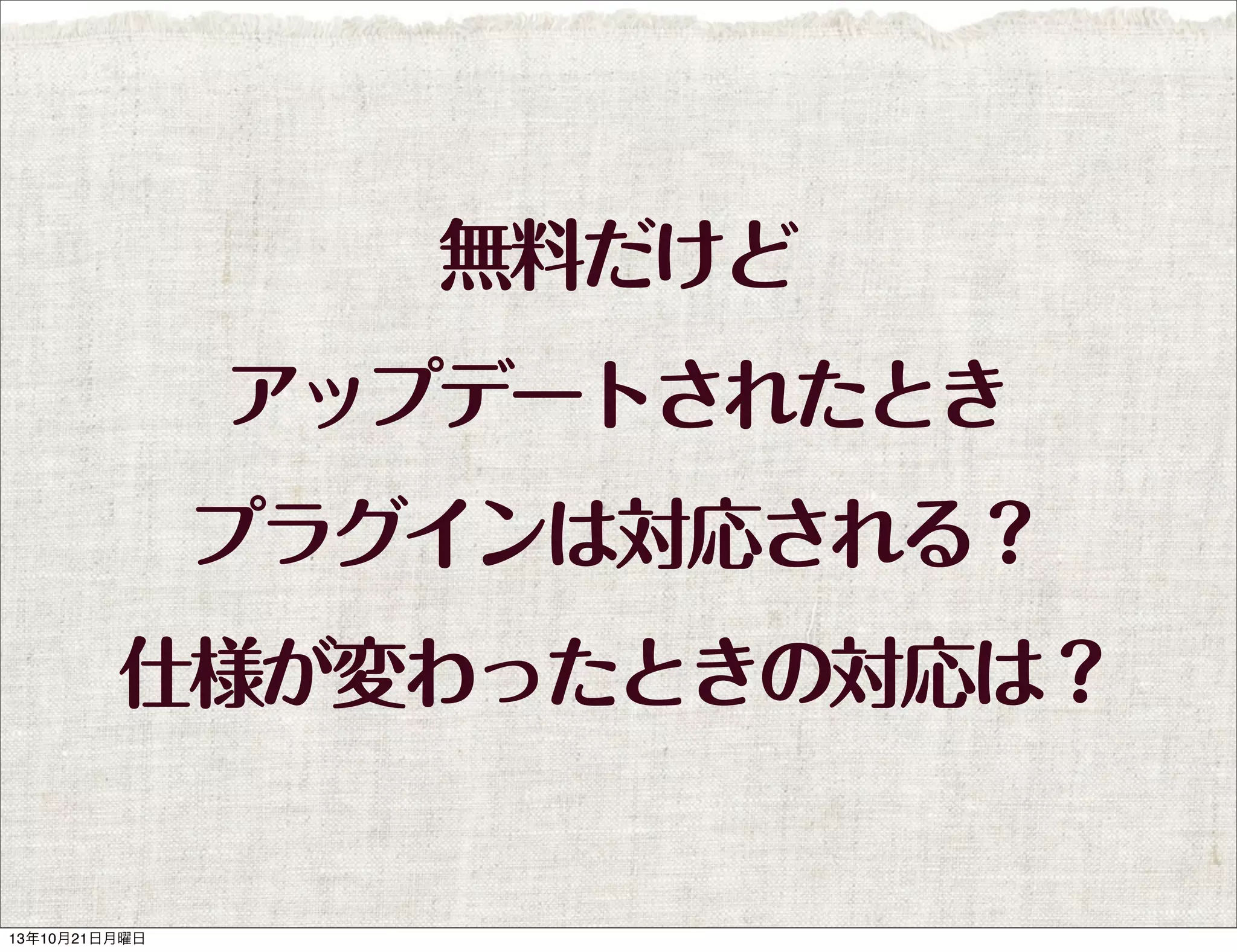 無料だけど
アップデートされたとき
プラグインは対応される？
仕様が変わったときの対応は？

13年10月21日月曜日

 