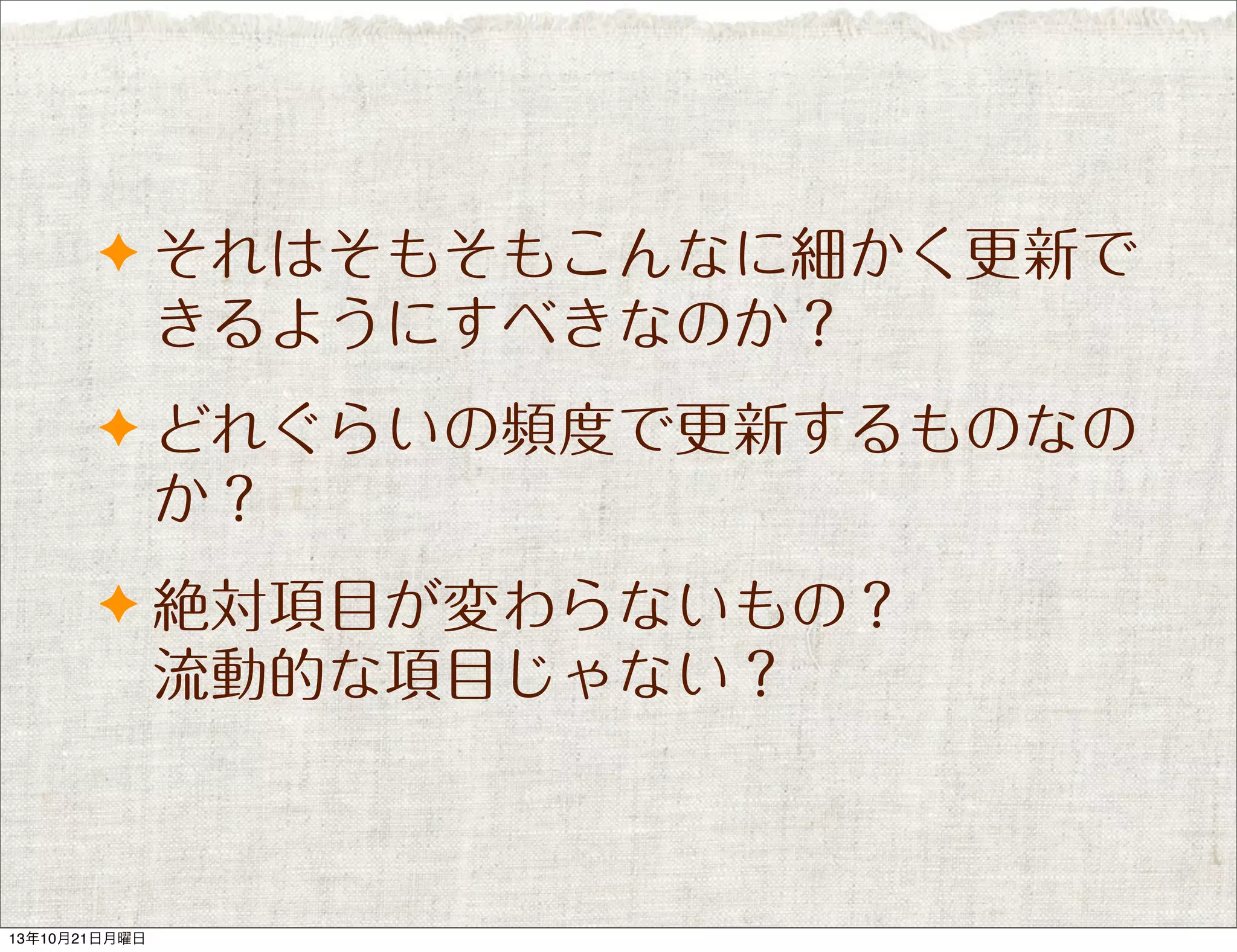 ✦ それはそもそもこんなに細かく更新で

きるようにすべきなのか？
✦ どれぐらいの頻度で更新するものなの

か？
✦ 絶対項目が変わらないもの？

流動的な項目じゃない？

13年10月21日月曜日

 