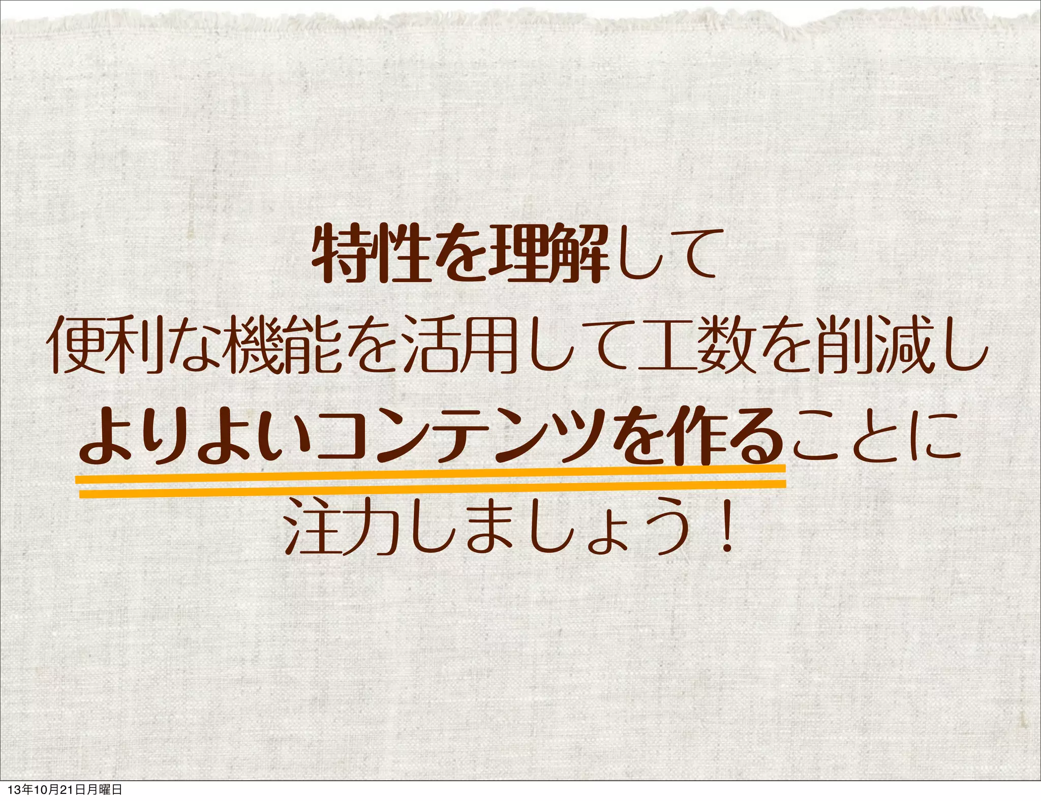 特性を理解して
便利な機能を活用して工数を削減し
よりよいコンテンツを作ることに
注力しましょう！

13年10月21日月曜日

 