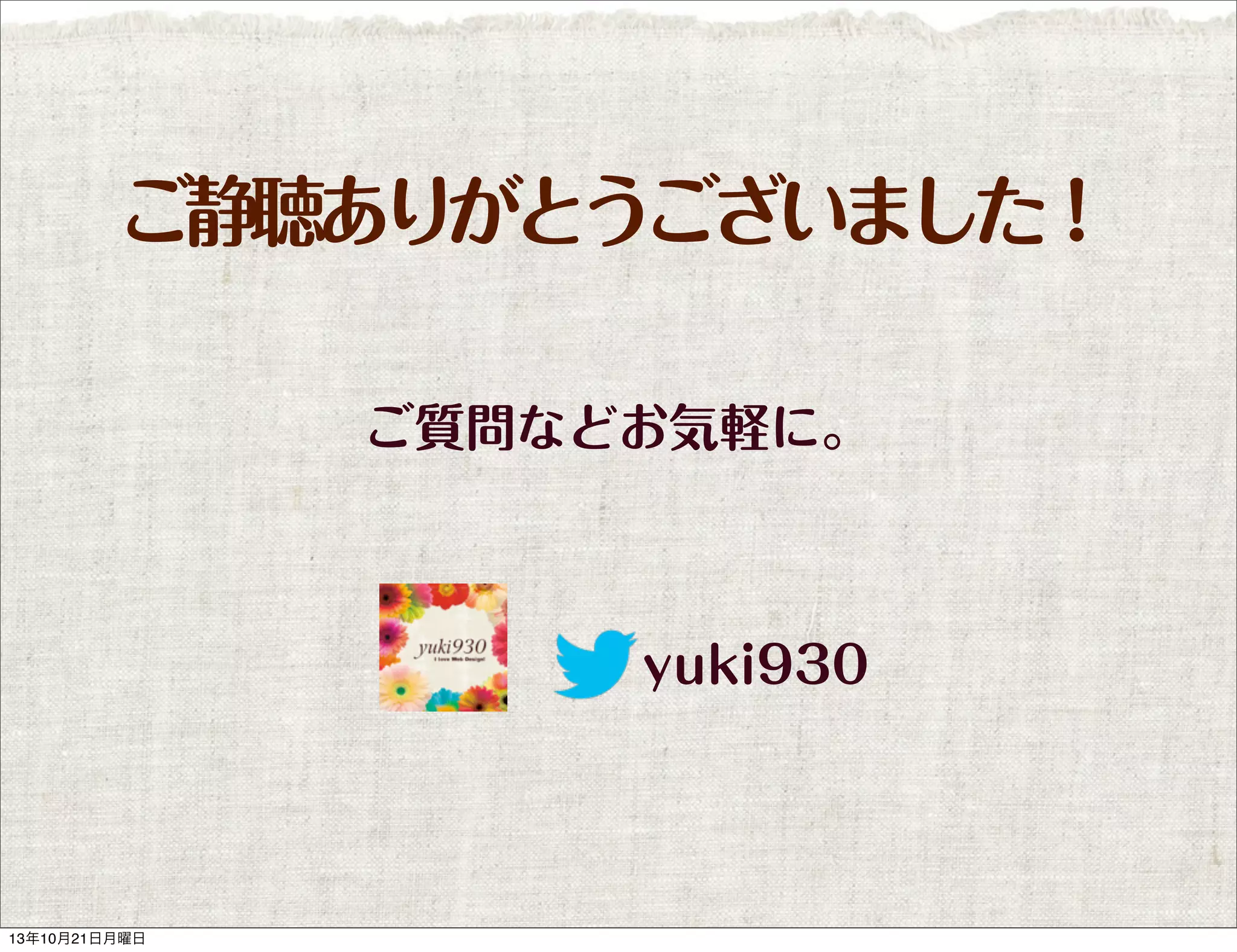 ご静聴ありがとうございました！
ご質問などお気軽に。

yuki930

13年10月21日月曜日

 
