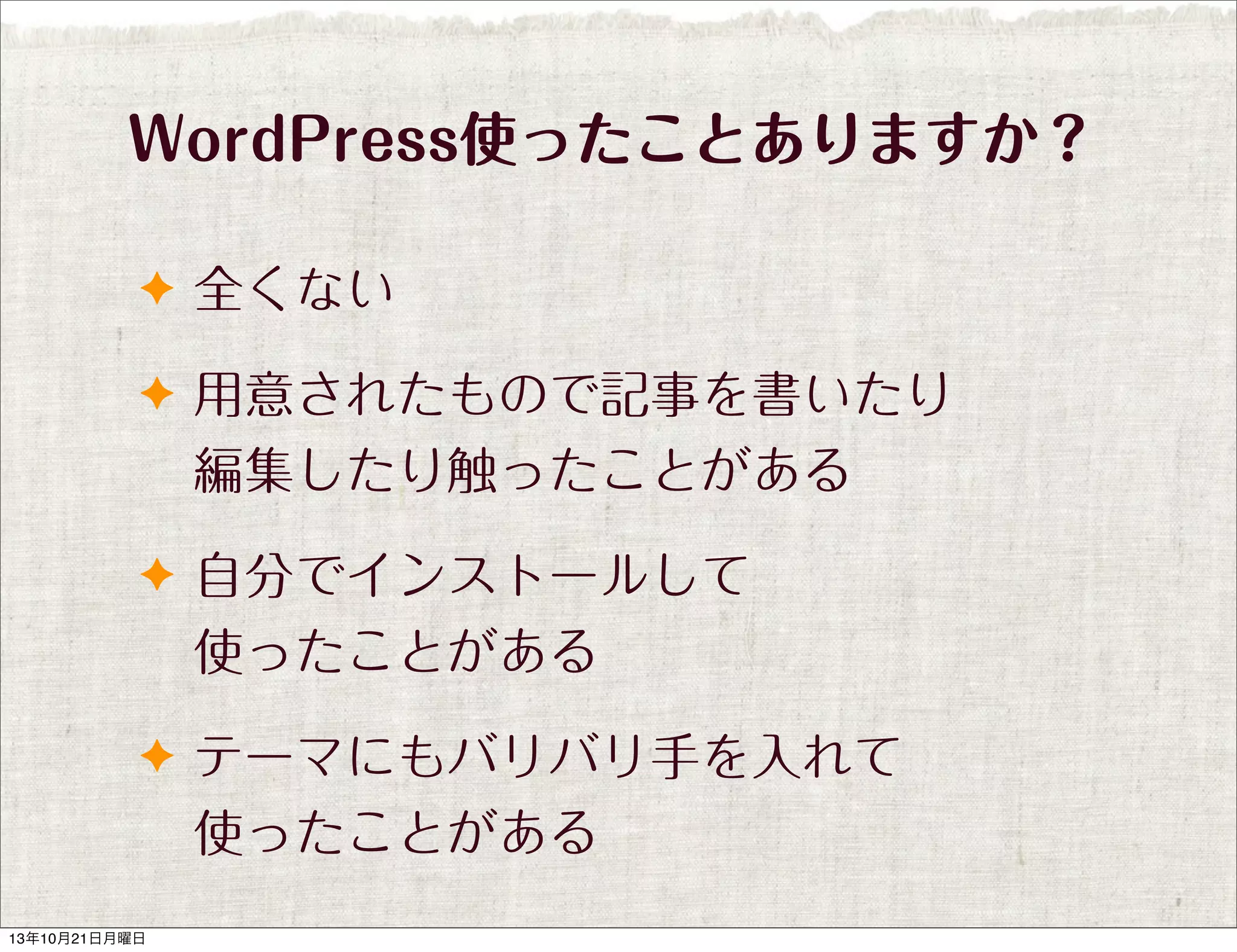 WordPress使ったことありますか？
✦ 全くない
✦ 用意されたもので記事を書いたり

編集したり触ったことがある
✦ 自分でインストールして

使ったことがある
✦ テーマにもバリバリ手を入れて

使ったことがある
13年10月21日月曜日

 