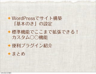 ✦ WordPressでサイト構築

「基本のき」の設定
✦ 標準機能でここまで拡張できる！

カスタム○○機能
✦ 便利プラグイン紹介
✦ まとめ

13年10月21日月曜日

 