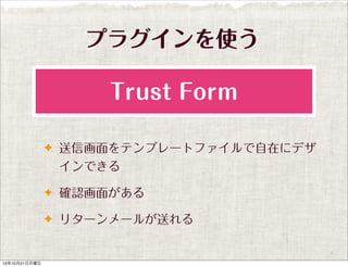 プラグインを使う
Trust Form
✦ 送信画面をテンプレートファイルで自在にデザ

インできる
✦ 確認画面がある
✦ リターンメールが送れる

13年10月21日月曜日

 