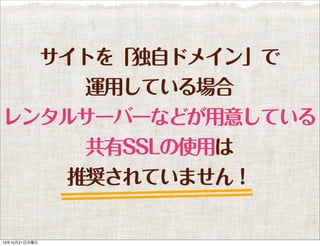 サイトを「独自ドメイン」で
運用している場合
レンタルサーバーなどが用意している
共有SSLの使用は
推奨されていません！

13年10月21日月曜日

 