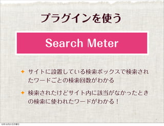 プラグインを使う
Search Meter
✦ サイトに設置している検索ボックスで検索され

たワードごとの検索回数がわかる
✦ 検索されたけどサイト内に該当がなかったとき

の検索に使われたワードがわかる！

13年10月21日月曜日

 