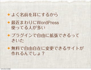✦ よく名前を耳にするから
✦ 最近まわりにWordPress

使ってる人が多い
✦ プラグインで自由に拡張できるって

きいた
✦ 無料で自由自在に変更できるサイトが

作れるんでしょ？

13年10月21日月曜日

 