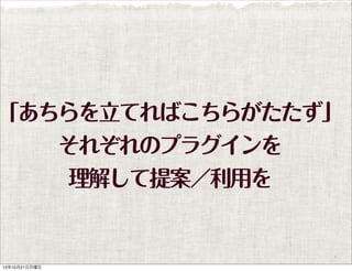 「あちらを立てればこちらがたたず」
それぞれのプラグインを
理解して提案／利用を

13年10月21日月曜日

 