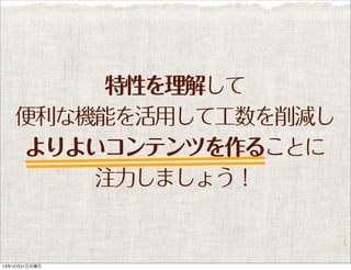 特性を理解して
便利な機能を活用して工数を削減し
よりよいコンテンツを作ることに
注力しましょう！

13年10月21日月曜日

 