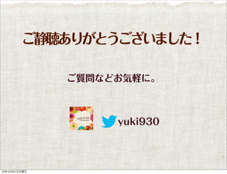 ご静聴ありがとうございました！
ご質問などお気軽に。

yuki930

13年10月21日月曜日

 