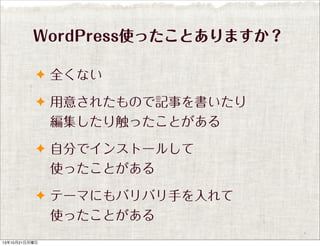 WordPress使ったことありますか？
✦ 全くない
✦ 用意されたもので記事を書いたり

編集したり触ったことがある
✦ 自分でインストールして

使ったことがある
✦ テーマにもバリバリ手を入れて

使ったことがある
13年10月21日月曜日

 
