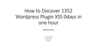 How to Discover 1352
Wordpress Plugin XSS 0days in
one hour
(Well not quite)
Larry W. Cashdollar
Boston Bsides
5/21/2016
 