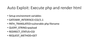 Auto Exploit: Execute php and render html
• Setup environment variables
• GATEWAY_INTERFACE=CGI/1.1
• PATH_TRANSLATED=vulnerable php filename
• QUERY_STRING=payload
• REDIRECT_STATUS=CGI
• REQUEST_METHOD=GET
 