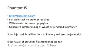 PhantomJS
• http://phantomjs.org/
• Full web stack no browser required
• Will execute our Javascript payload
• Generates ....