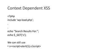 Context Dependent XSS
<?php
include ‘wp-load.php’;
.
.
echo “Search Results For:”;
echo $_GET[‘s’];
We can still use
• s=<...