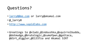 Questions?
• larry0@me.com or larry@akamai.com
• @_larry0
• http://www.vapidlabs.com
• Greetings to @vladz,@indoushka,@squ...