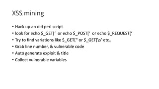 XSS mining
• Hack up an old perl script
• look for echo $_GET[‘ or echo $_POST[‘ or echo $_REQUEST[‘
• Try to find variati...
