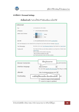 คู่มือการใช้งาน Blog ที่ Wordpress.Com

การจัดการ Personal Settings
ตัวเลือกส่ วนตัว ในส่วนนี้ให้คงไว้ ไม่ตองเปลี่ยนการตั้งค่าก็ได้
้

เลือกรู ปแบบภาษา

กรณี เป็ นผูใช้หลายบล็อก เลือกบล็อกหลักที่นี่
้

สานักเทคโนโลยีเพื่อการเรียนการสอน สานักงานคณะกรรมการการศึกษาขั ้นพื ้นฐาน

45

 