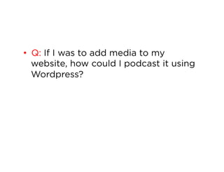 •  Q: If I was to add media to my
website, how could I podcast it using
Wordpress?

 