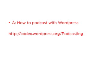 •  A: How to podcast with Wordpress
http://codex.wordpress.org/Podcasting

 