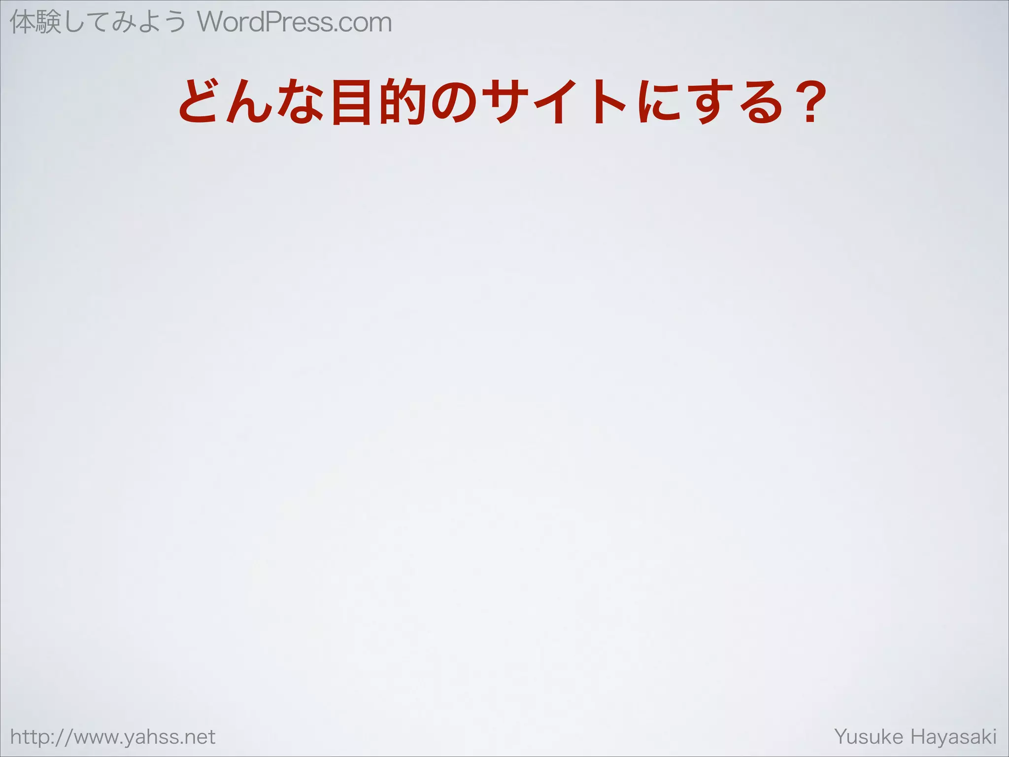 体験してみよう WordPress.com

どんな目的のサイトにする？

http://www.yahss.net

Yusuke Hayasaki

 