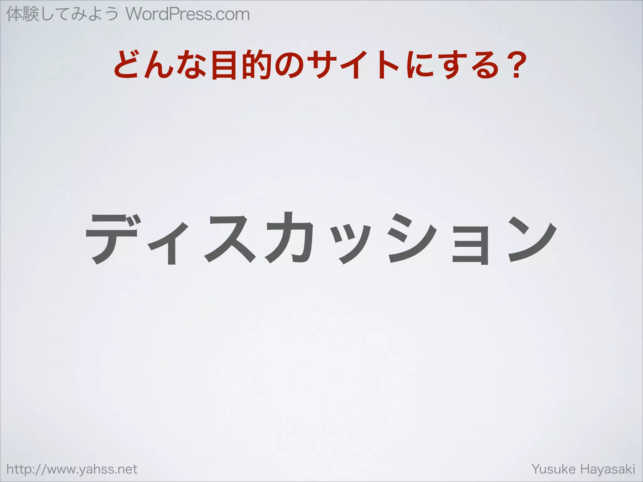 体験してみよう WordPress.com

どんな目的のサイトにする？

ディスカッション

http://www.yahss.net

Yusuke Hayasaki

 