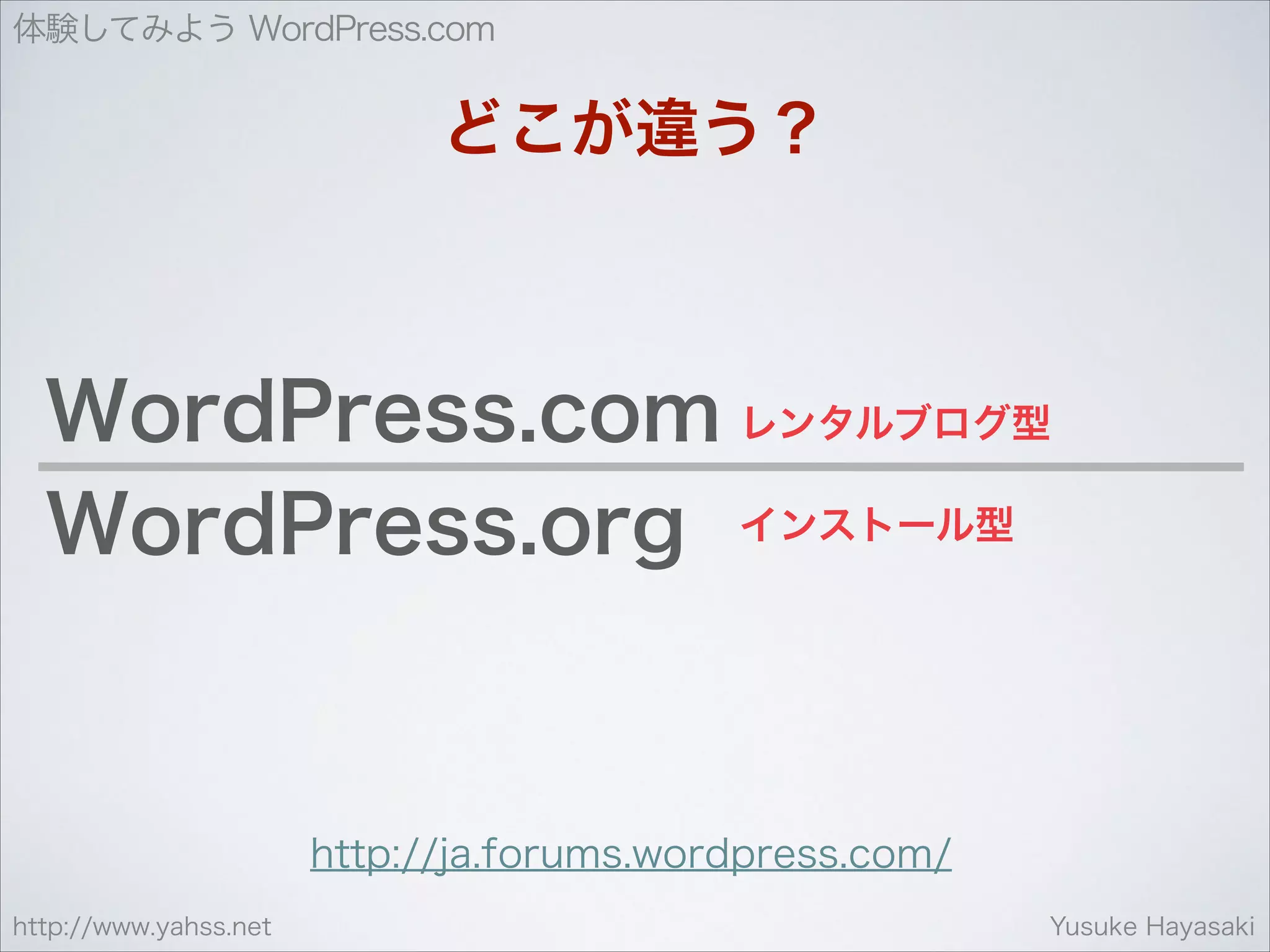 体験してみよう WordPress.com

どこが違う？

WordPress.com レンタルブログ型
WordPress.org インストール型

http://ja.forums.wordpress.com/
http://www.yahss.net

Yusuke Hayasaki

 