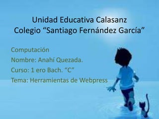 Unidad Educativa Calasanz
Colegio “Santiago Fernández García”
Computación
Nombre: Anahí Quezada.
Curso: 1 ero Bach. “C”
Tema: Herramientas de Webpress
 