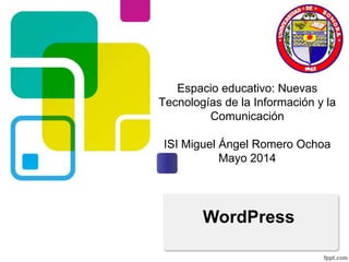 Espacio educativo: Nuevas
Tecnologías de la Información y la
Comunicación
ISI Miguel Ángel Romero Ochoa
Mayo 2014
WordPress
 