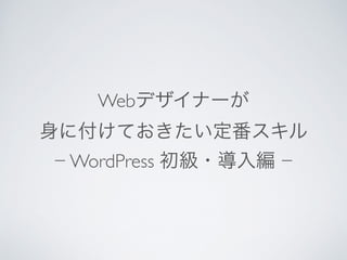 Webデザイナーが	

身に付けておきたい定番スキル	

− WordPress 初級・導入編 −
 