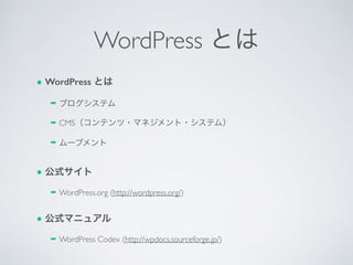 WordPress とは
● WordPress とは
➡ ブログシステム	

➡ CMS（コンテンツ・マネジメント・システム）	

➡ ムーブメント	

● 公式サイト
➡ WordPress.org (http://wordpress.org/)	

● 公式マニュアル
➡ WordPress Codex (http://wpdocs.sourceforge.jp/)
 