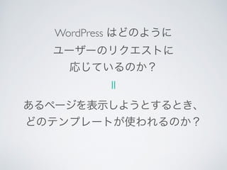 WordPress はどのように	

ユーザーのリクエストに	

応じているのか？
＝
あるページを表示しようとするとき、
どのテンプレートが使われるのか？
 
