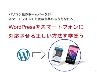 パソコン版のホームページが
スマートフォンでも表示されちゃうあなたへ
WordPressをスマートフォンに
対応させる正しい方法を学ぼう
1
 